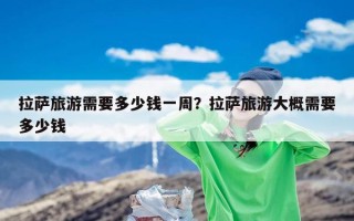 拉萨旅游需要多少钱一周？拉萨旅游大概需要多少钱