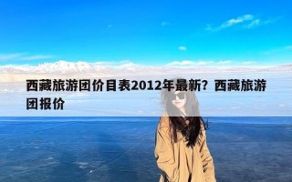 西藏旅游团价目表2012年最新？西藏旅游团报价