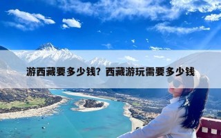 游西藏要多少钱？西藏游玩需要多少钱