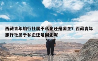 西藏青年旅行社属于私企还是国企？西藏青年旅行社属于私企还是国企呢