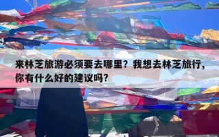 来林芝旅游必须要去哪里？我想去林芝旅行,你有什么好的建议吗?
