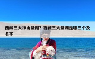 西藏三大神山圣湖？西藏三大圣湖是哪三个及名字