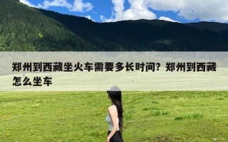 郑州到西藏坐火车需要多长时间？郑州到西藏怎么坐车