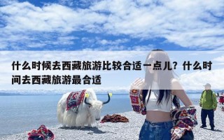 什么时候去西藏旅游比较合适一点儿？什么时间去西藏旅游最合适