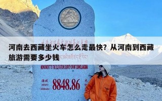 河南去西藏坐火车怎么走最快？从河南到西藏旅游需要多少钱