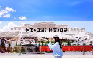 林芝6日游？林芝3日游