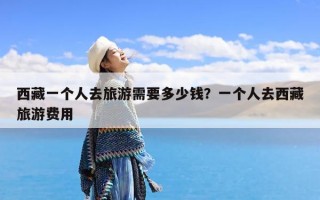 西藏一个人去旅游需要多少钱？一个人去西藏旅游费用