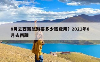 8月去西藏旅游要多少钱费用？2021年8月去西藏
