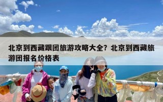 北京到西藏跟团旅游攻略大全？北京到西藏旅游团报名价格表