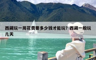 西藏玩一周花费要多少钱才能玩？西藏一般玩几天