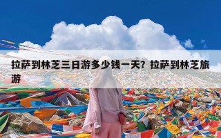 拉萨到林芝三日游多少钱一天？拉萨到林芝旅游