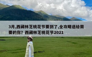 3月,西藏林芝桃花节要到了,全攻略送给需要的你？西藏林芝桃花节2021
