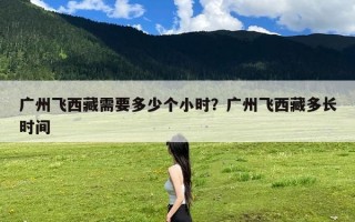 广州飞西藏需要多少个小时？广州飞西藏多长时间