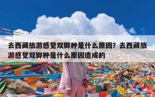 去西藏旅游感觉双脚肿是什么原因？去西藏旅游感觉双脚肿是什么原因造成的