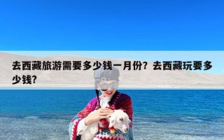 去西藏旅游需要多少钱一月份？去西藏玩要多少钱?