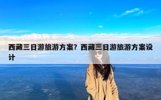 西藏三日游旅游方案？西藏三日游旅游方案设计