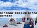 两个人去西藏两个星期会怎么样？两个人西藏旅游7天要多少