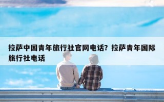 拉萨中国青年旅行社官网电话？拉萨青年国际旅行社电话