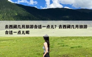 去西藏几月旅游合适一点儿？去西藏几月旅游合适一点儿呢
