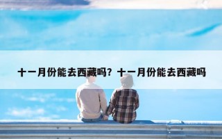 十一月份能去西藏吗？十一月份能去西藏吗
