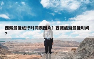 西藏最佳旅行时间表图片？西藏旅游最佳时间?