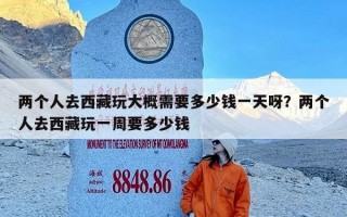 两个人去西藏玩大概需要多少钱一天呀？两个人去西藏玩一周要多少钱