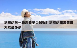 到拉萨玩一趟需要多少钱呢？到拉萨旅游费用大概是多少