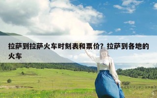 拉萨到拉萨火车时刻表和票价？拉萨到各地的火车