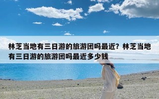 林芝当地有三日游的旅游团吗最近？林芝当地有三日游的旅游团吗最近多少钱