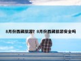 8月份西藏旅游？8月份西藏旅游安全吗