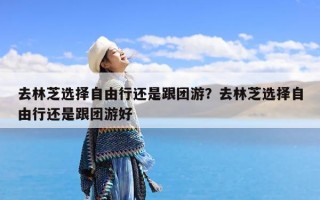去林芝选择自由行还是跟团游？去林芝选择自由行还是跟团游好