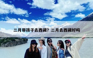 二月带孩子去西藏？二月去西藏好吗
