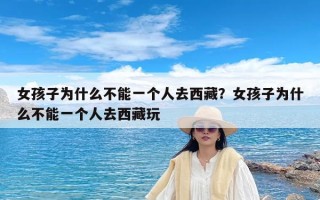 女孩子为什么不能一个人去西藏？女孩子为什么不能一个人去西藏玩