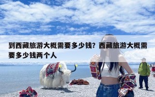 到西藏旅游大概需要多少钱？西藏旅游大概需要多少钱两个人