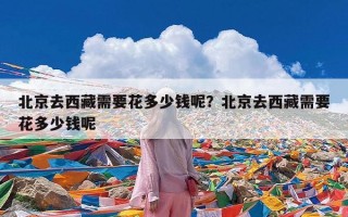 北京去西藏需要花多少钱呢？北京去西藏需要花多少钱呢