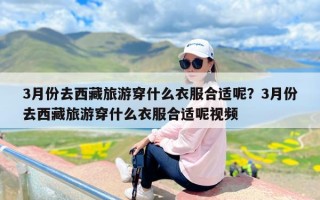 3月份去西藏旅游穿什么衣服合适呢？3月份去西藏旅游穿什么衣服合适呢视频