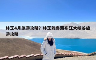 林芝4月旅游攻略？林芝雅鲁藏布江大峡谷旅游攻略