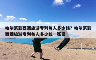 哈尔滨到西藏旅游专列每人多少钱？哈尔滨到西藏旅游专列每人多少钱一张票