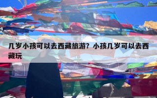 几岁小孩可以去西藏旅游？小孩几岁可以去西藏玩
