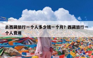 去西藏旅行一个人多少钱一个月？西藏旅行一个人费用