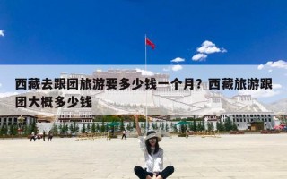 西藏去跟团旅游要多少钱一个月？西藏旅游跟团大概多少钱