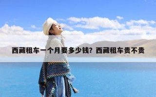西藏租车一个月要多少钱？西藏租车贵不贵