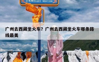 广州去西藏坐火车？广州去西藏坐火车哪条路线最美