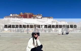 西藏旅游贵阳市旅行社？西藏旅游旅行社报价