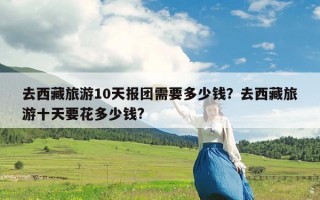 去西藏旅游10天报团需要多少钱？去西藏旅游十天要花多少钱?