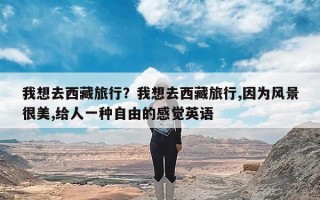 我想去西藏旅行？我想去西藏旅行,因为风景很美,给人一种自由的感觉英语
