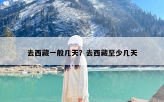 去西藏一般几天？去西藏至少几天