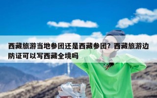 西藏旅游当地参团还是西藏参团？西藏旅游边防证可以写西藏全境吗