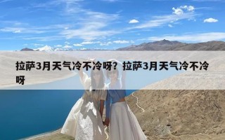 拉萨3月天气冷不冷呀？拉萨3月天气冷不冷呀