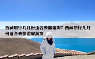 西藏旅行几月份适合去旅游呢？西藏旅行几月份适合去旅游呢英文
